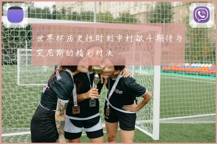 世界杯历史性时刻中村敬斗期待与突尼斯的精彩对决
