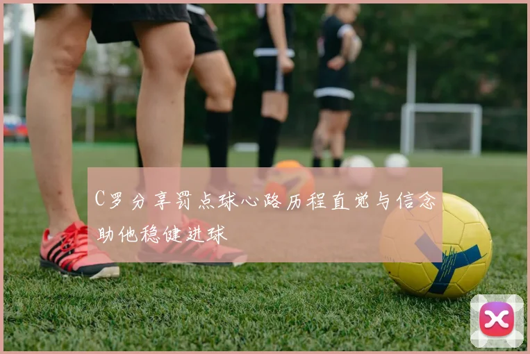 C罗分享罚点球心路历程直觉与信念助他稳健进球