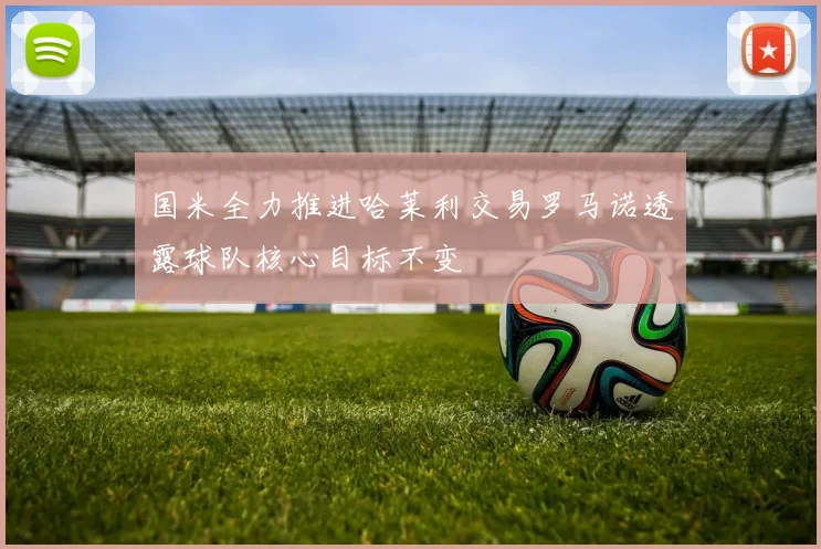 国米全力推进哈莱利交易罗马诺透露球队核心目标不变