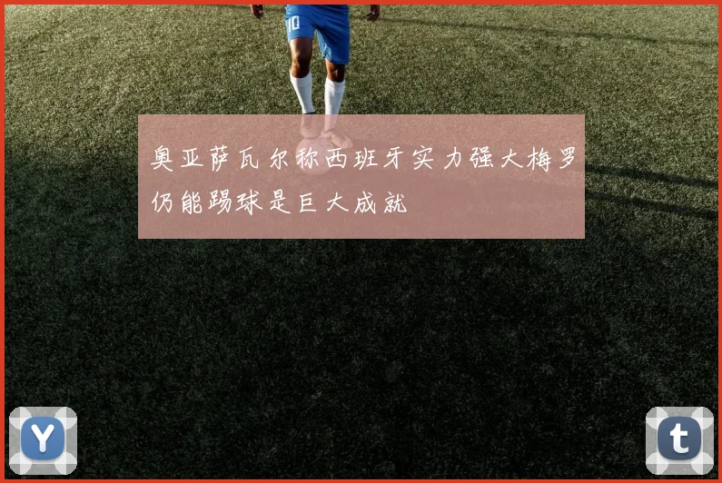 奥亚萨瓦尔称西班牙实力强大梅罗仍能踢球是巨大成就