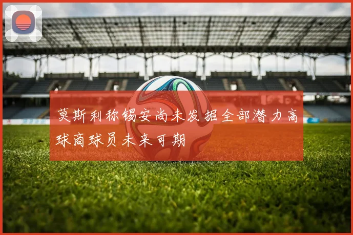 莫斯利称锡安尚未发掘全部潜力高球商球员未来可期