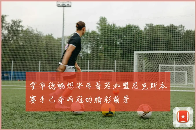 霍华德畅想字母哥若加盟尼克斯本赛季已夺两冠的精彩前景