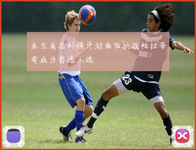 米兰高层补强计划面临挑战帕拉蒂奇成为首选人选