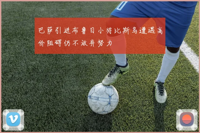 巴萨引进布鲁日小将比斯乌遭遇高价阻碍仍不放弃努力