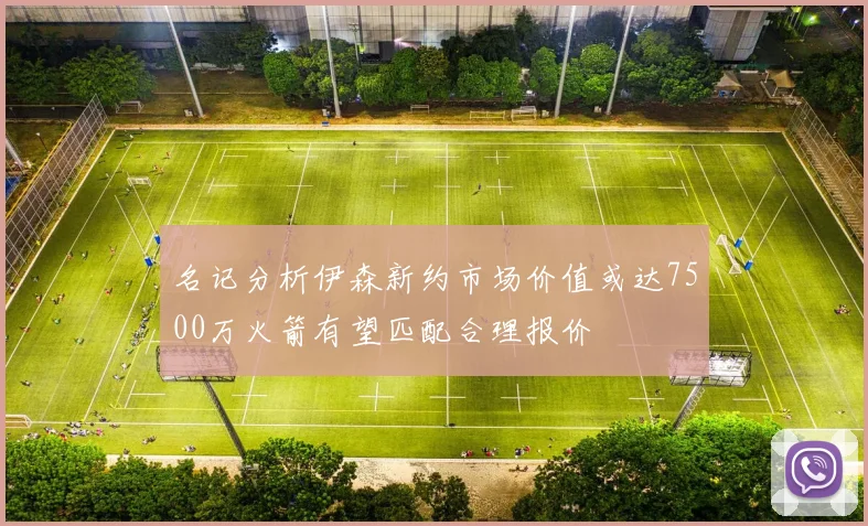 名记分析伊森新约市场价值或达7500万火箭有望匹配合理报价
