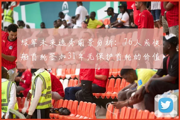 绿军未来选秀前景分析：76人或快船首轮签加31年无保护首轮的价值解读