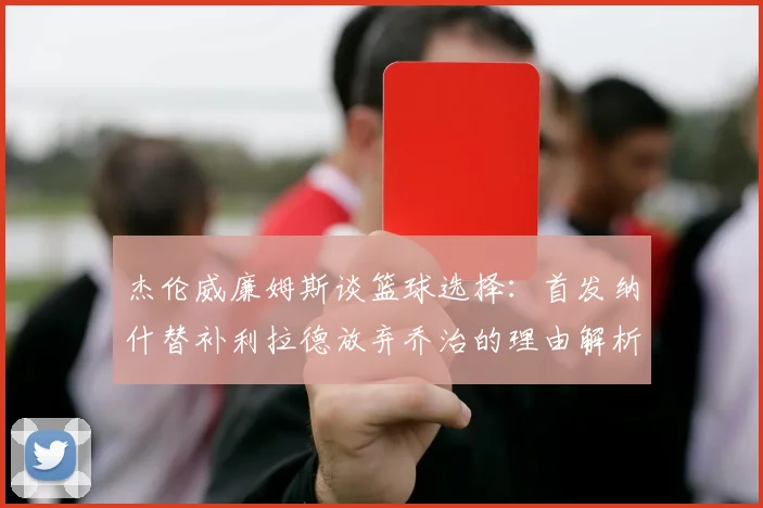 杰伦威廉姆斯谈篮球选择：首发纳什替补利拉德放弃乔治的理由解析