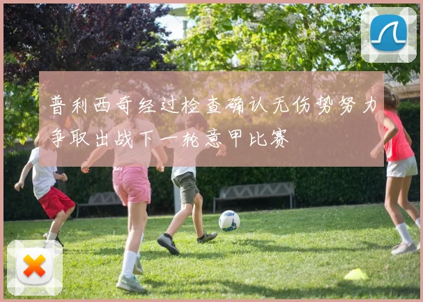 普利西奇经过检查确认无伤势努力争取出战下一轮意甲比赛