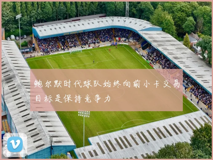 鲍尔默时代球队始终向前小卡交易目标是保持竞争力