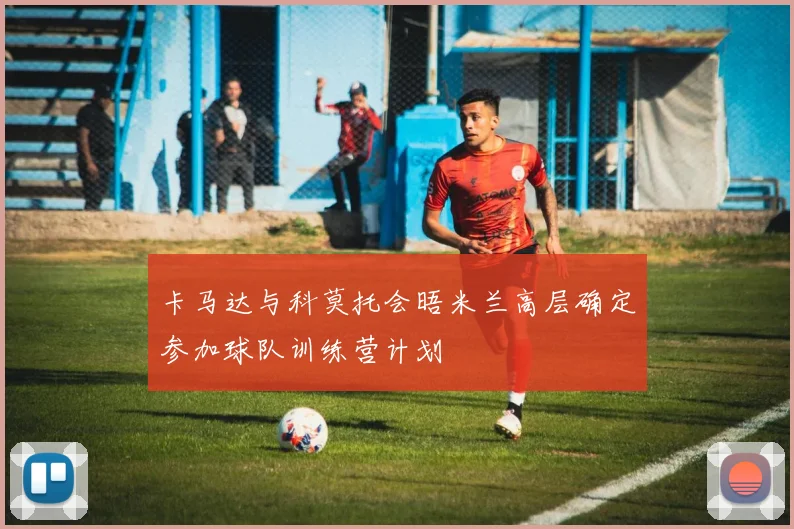 卡马达与科莫托会晤米兰高层确定参加球队训练营计划
