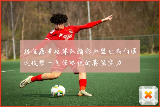 刘佳鑫重返球队精彩加盟让我们通过视频一同领略他的赛场实力