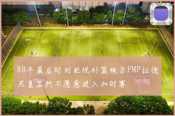 80平最后时刻犯规补篮绝杀FMP拉德尼基显然不愿意进入加时赛