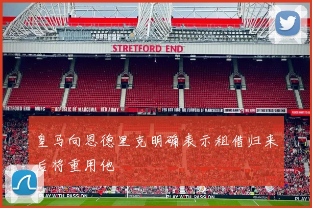 皇马向恩德里克明确表示租借归来后将重用他