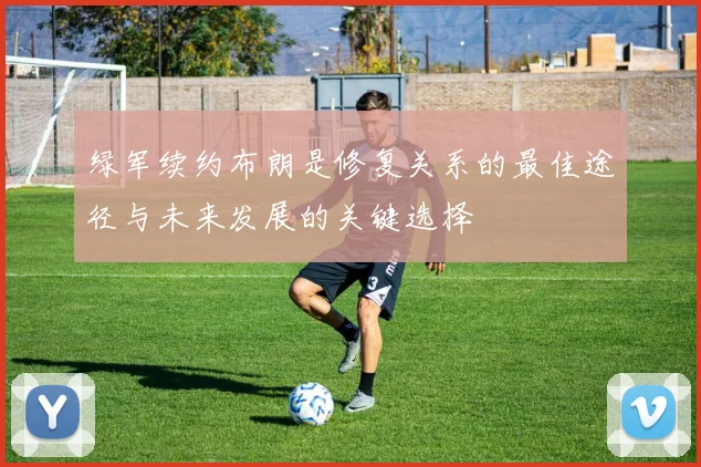 绿军续约布朗是修复关系的最佳途径与未来发展的关键选择