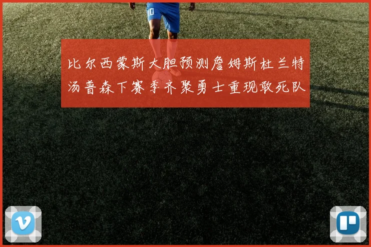 比尔西蒙斯大胆预测詹姆斯杜兰特汤普森下赛季齐聚勇士重现敢死队辉煌