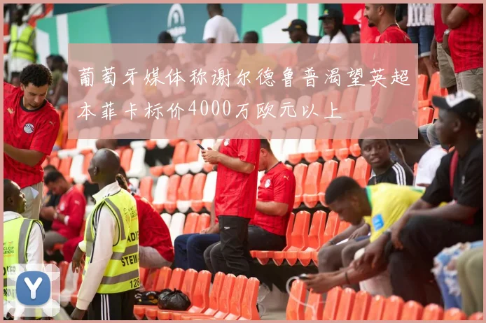 葡萄牙媒体称谢尔德鲁普渴望英超本菲卡标价4000万欧元以上