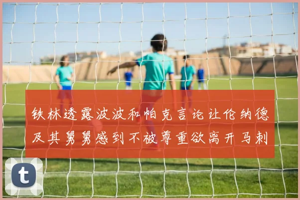 铁林透露波波和帕克言论让伦纳德及其舅舅感到不被尊重欲离开马刺