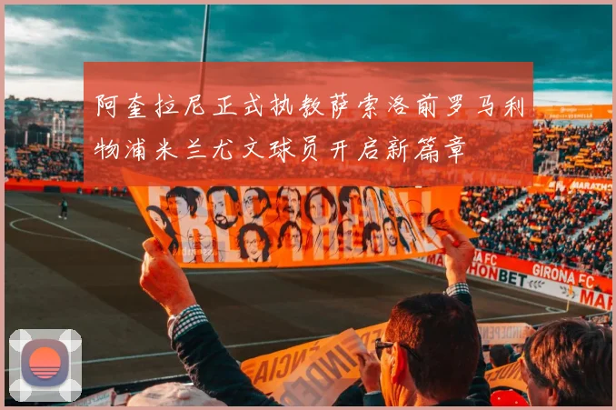 阿奎拉尼正式执教萨索洛前罗马利物浦米兰尤文球员开启新篇章