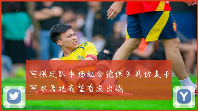 阿根廷队中场组合德保罗恩佐麦卡阿尔马达有望首发出战