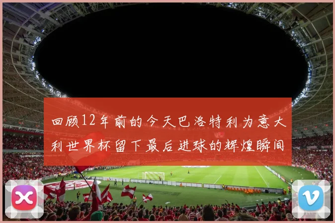 回顾12年前的今天巴洛特利为意大利世界杯留下最后进球的辉煌瞬间